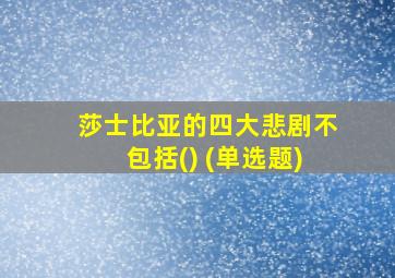 莎士比亚的四大悲剧不包括() (单选题)